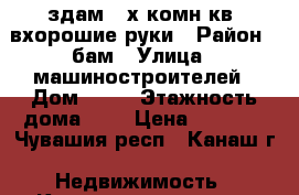 здам 2-х комн.кв. вхорошие руки › Район ­ бам › Улица ­ машиностроителей › Дом ­ 36 › Этажность дома ­ 5 › Цена ­ 8 000 - Чувашия респ., Канаш г. Недвижимость » Квартиры аренда   